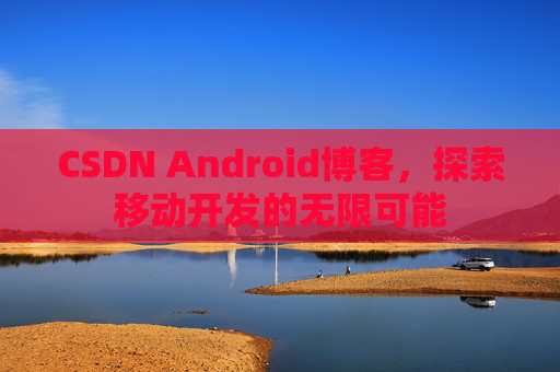 CSDN Android博客,探索移动开发的无限可能 CSDN Android博客,探索移动开发的无限可能